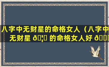 八字中无财星的命格女人（八字中无财星 🦟 的命格女人好 🐛 不好）